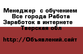 Менеджер (с обучением) - Все города Работа » Заработок в интернете   . Тверская обл.